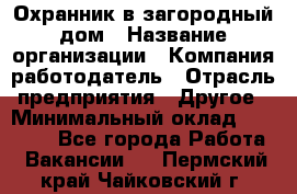 Охранник в загородный дом › Название организации ­ Компания-работодатель › Отрасль предприятия ­ Другое › Минимальный оклад ­ 50 000 - Все города Работа » Вакансии   . Пермский край,Чайковский г.